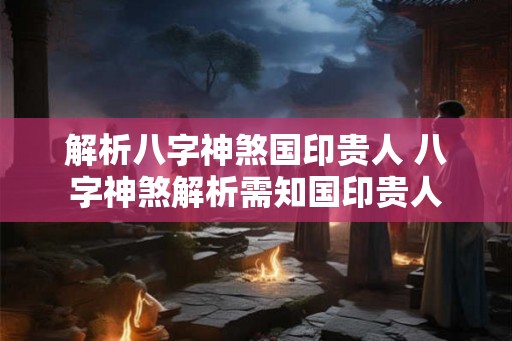 解析八字神煞国印贵人 八字神煞解析需知国印贵人