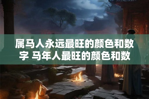 属马人永远最旺的颜色和数字 马年人最旺的颜色和数字是什么