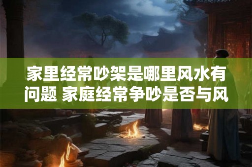 家里经常吵架是哪里风水有问题 家庭经常争吵是否与风水相关