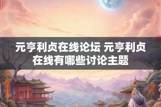 元亨利贞在线论坛 元亨利贞在线有哪些讨论主题