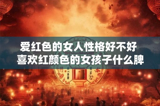 爱红色的女人性格好不好 喜欢红颜色的女孩子什么脾气