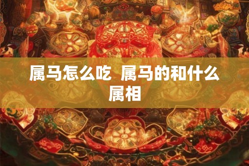 属马怎么吃 属马的和什么属相 属马怎么吃 属马的和什么属相