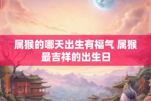 属猴的哪天出生有福气 属猴最吉祥的出生日