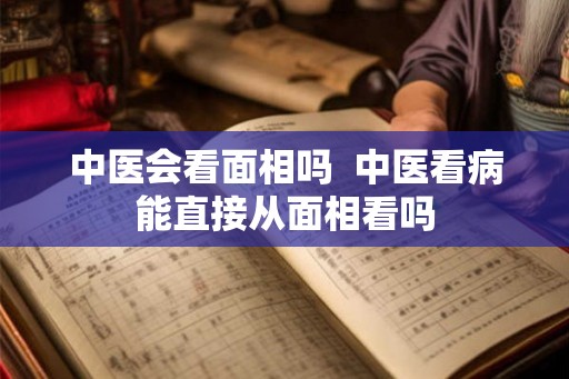 中医会看面相吗  中医看病能直接从面相看吗