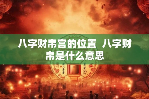 八字财帛宫的位置 八字财帛是什么意思 八字财帛宫的位置 八字财帛是什么意思