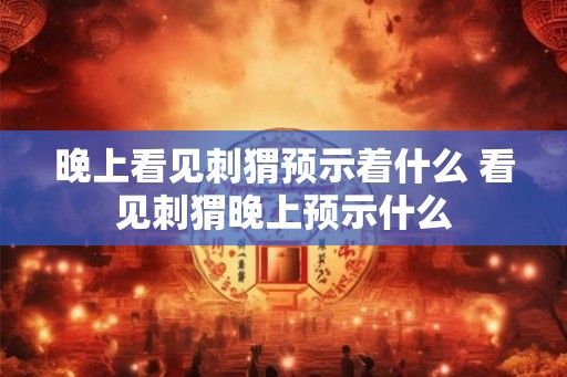 晚上看见刺猬预示着什么 看见刺猬晚上预示什么