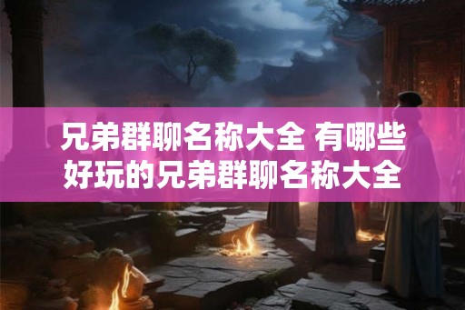 兄弟群聊名称大全 有哪些好玩的兄弟群聊名称大全