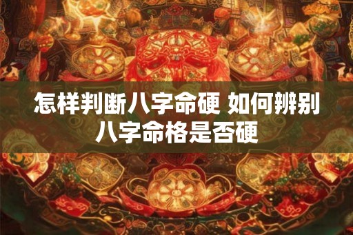 怎样判断八字命硬 如何辨别八字命格是否硬 怎样判断八字命硬 如何辨别八字命格是否硬
