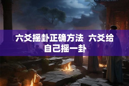 六爻摇卦正确方法  六爻给自己摇一卦