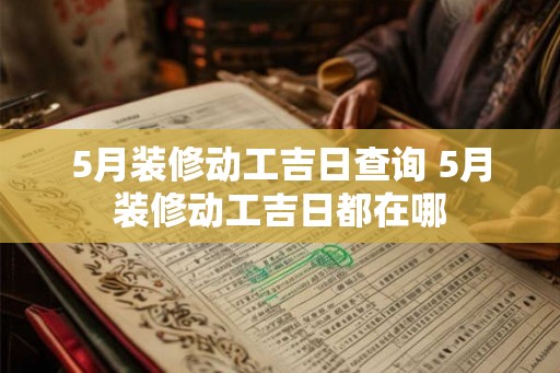 5月装修动工吉日查询 5月装修动工吉日都在哪