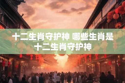 十二生肖守护神 哪些生肖是十二生肖守护神