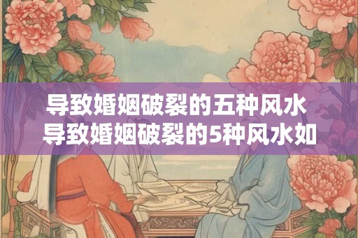 导致婚姻破裂的五种风水 导致婚姻破裂的5种风水如何避免