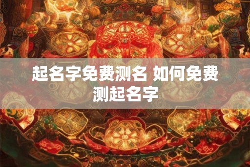 起名字免费测名 如何免费测起名字