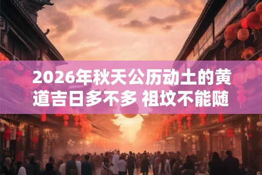 2026年秋天公历动土的黄道吉日多不多 祖坟不能随便动土