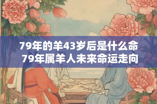 79年的羊43岁后是什么命 79年属羊人未来命运走向