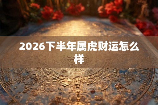 2026下半年属虎财运怎么样