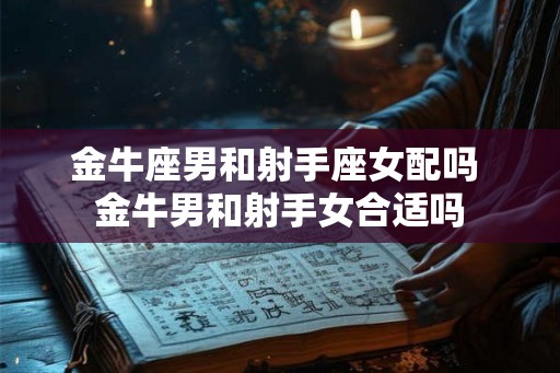 金牛座男和射手座女配吗 金牛男和射手女合适吗