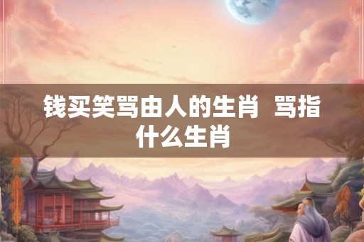 钱买笑骂由人的生肖  骂指什么生肖