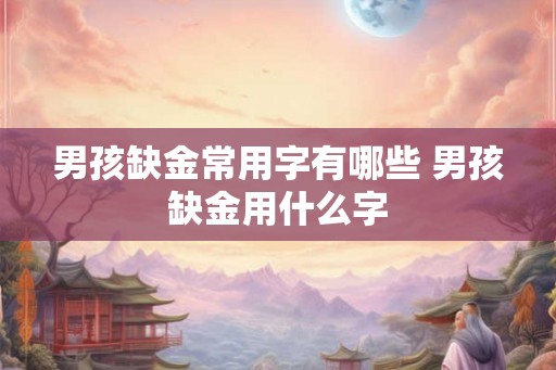男孩缺金常用字有哪些 男孩缺金用什么字