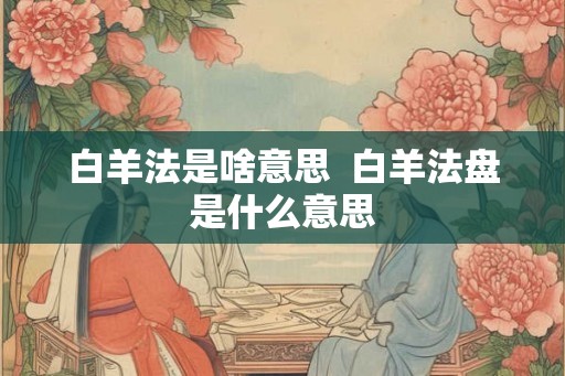 白羊法是啥意思 白羊法盘是什么意思 白羊法是啥意思 白羊法盘是什么意思