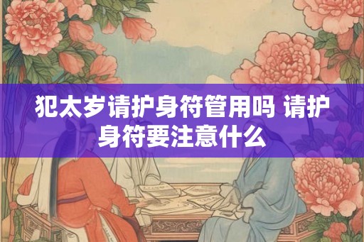 犯太岁请护身符管用吗 请护身符要注意什么 犯太岁请护身符管用吗 请护身符要注意什么