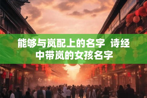 能够与岚配上的名字  诗经中带岚的女孩名字