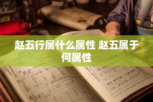 赵五行属什么属性 赵五属于何属性 赵五行属什么属性 赵五属于何属性