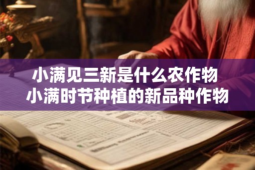 小满见三新是什么农作物 小满时节种植的新品种作物有哪些