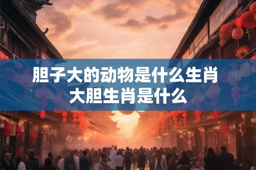 胆子大的动物是什么生肖 大胆生肖是什么