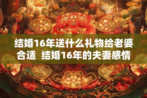 结婚16年送什么礼物给老婆合适  结婚16年的夫妻感情应该是怎样的
