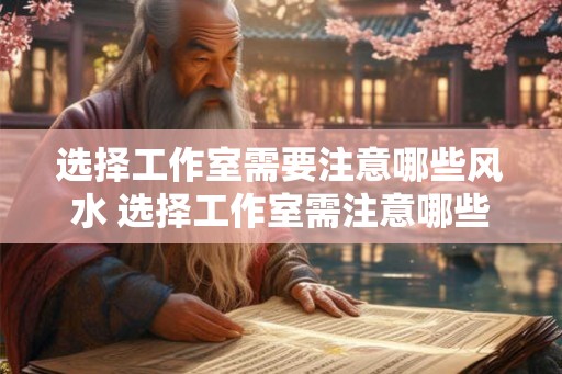 选择工作室需要注意哪些风水 选择工作室需注意哪些风水
