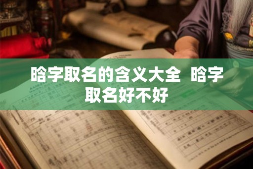 晗字取名的含义大全  晗字取名好不好