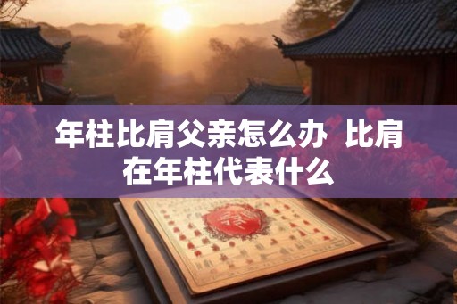 年柱比肩父亲怎么办  比肩在年柱代表什么