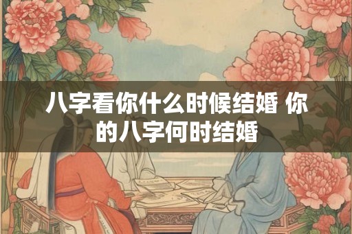 八字看你什么时候结婚 你的八字何时结婚