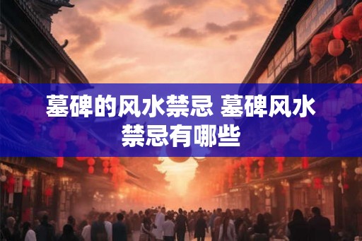 墓碑的风水禁忌 墓碑风水禁忌有哪些