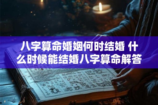 八字算命婚姻何时结婚 什么时候能结婚八字算命解答