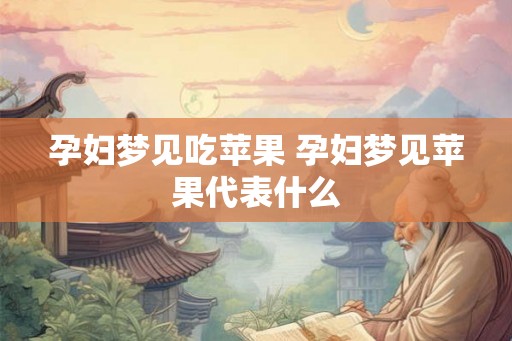 孕妇梦见吃苹果 孕妇梦见苹果代表什么