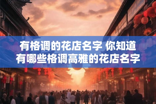 有格调的花店名字 你知道有哪些格调高雅的花店名字吗 有格调的花店名字 你知道有哪些格调高雅的花店名字吗