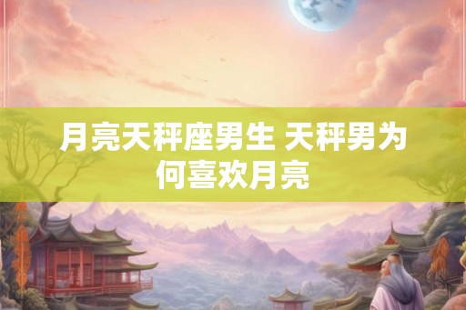 月亮天秤座男生 天秤男为何喜欢月亮