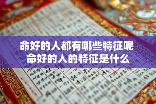 命好的人都有哪些特征呢 命好的人的特征是什么 命好的人都有哪些特征呢 命好的人的特征是什么