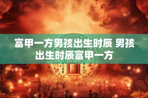 富甲一方男孩出生时辰 男孩出生时辰富甲一方