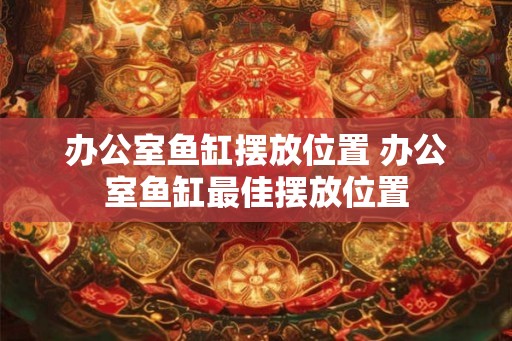 办公室鱼缸摆放位置 办公室鱼缸最佳摆放位置