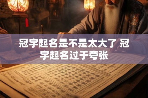 冠字起名是不是太大了 冠字起名过于夸张