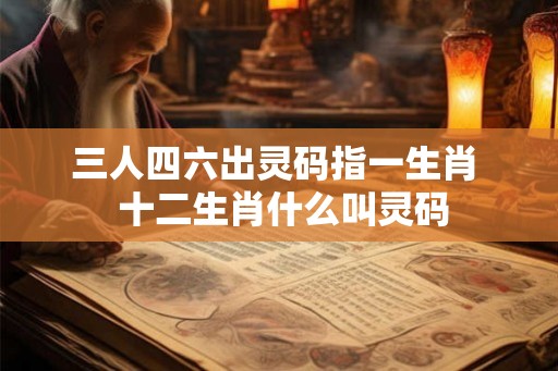 三人四六出灵码指一生肖  十二生肖什么叫灵码