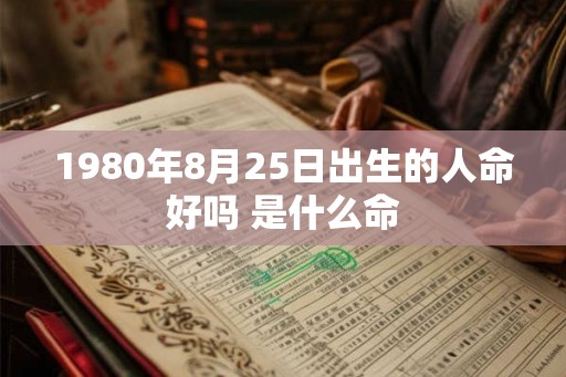 1980年8月25日出生的人命好吗 是什么命