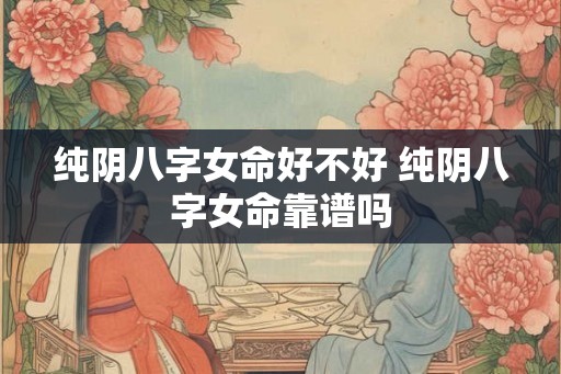 纯阴八字女命好不好 纯阴八字女命靠谱吗