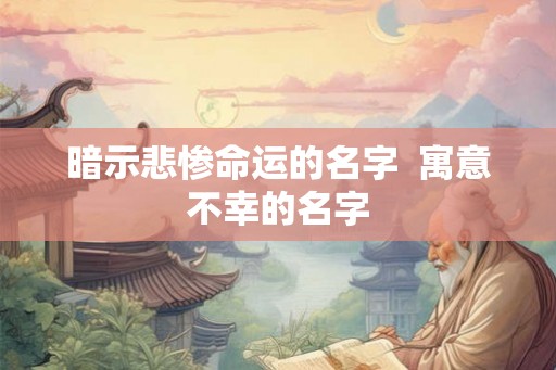 暗示悲惨命运的名字 寓意不幸的名字 暗示悲惨命运的名字 寓意不幸的名字