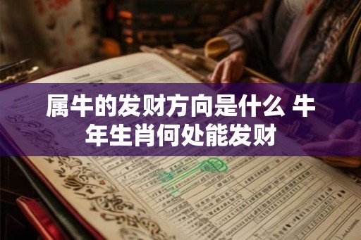 属牛的发财方向是什么 牛年生肖何处能发财