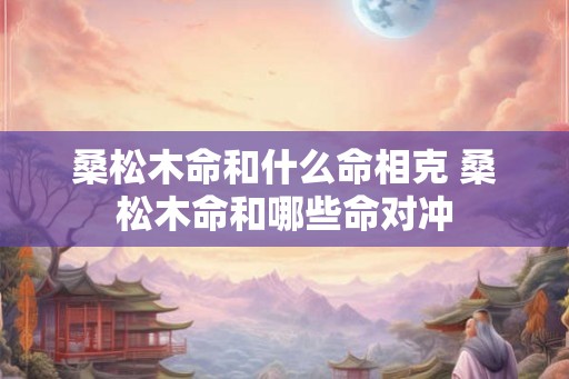 桑松木命和什么命相克 桑松木命和哪些命对冲