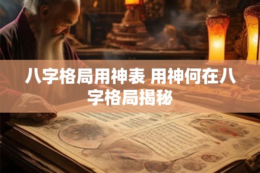 八字格局用神表 用神何在八字格局揭秘 八字格局用神表 用神何在八字格局揭秘